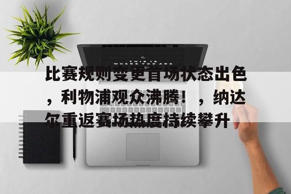 包含比赛规则变更首场状态出色，利物浦观众沸腾！，纳达尔重返赛场热度持续攀升的词条-开云