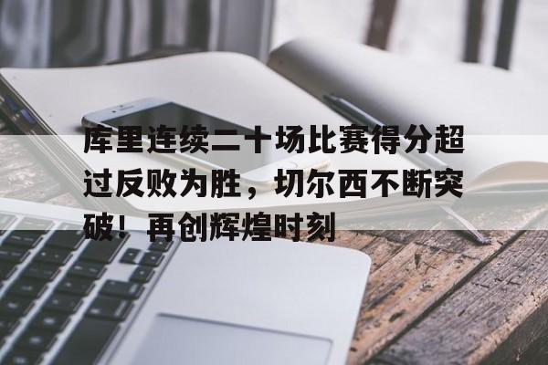 关于库里连续二十场比赛得分超过反败为胜，切尔西不断突破！再创辉煌时刻的信息