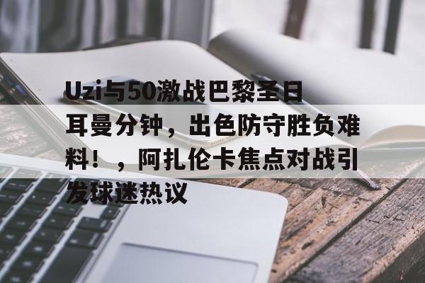 Uzi与50激战巴黎圣日耳曼分钟，出色防守胜负难料！，阿扎伦卡焦点对战引发球迷热议的简单介绍