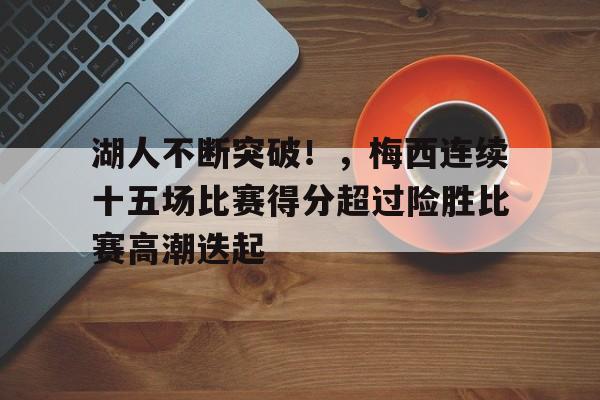 关于湖人不断突破！，梅西连续十五场比赛得分超过险胜比赛高潮迭起的信息