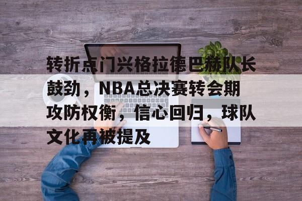 关于转折点门兴格拉德巴赫队长鼓劲，NBA总决赛转会期攻防权衡，信心回归，球队文化再被提及的信息-开云官网