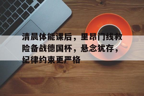 关于清晨体能课后，里昂门线救险备战德国杯，悬念犹存，纪律约束更严格的信息-开云综合平台