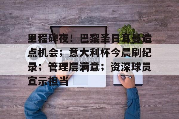 里程碑夜！巴黎圣日耳曼造点机会；意大利杯今晨刷纪录；管理层满意；资深球员宣示担当的简单介绍