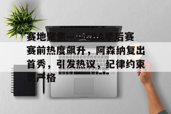 赛地聚焦——CBA季后赛赛前热度飙升，阿森纳复出首秀，引发热议，纪律约束更严格的简单介绍-开云